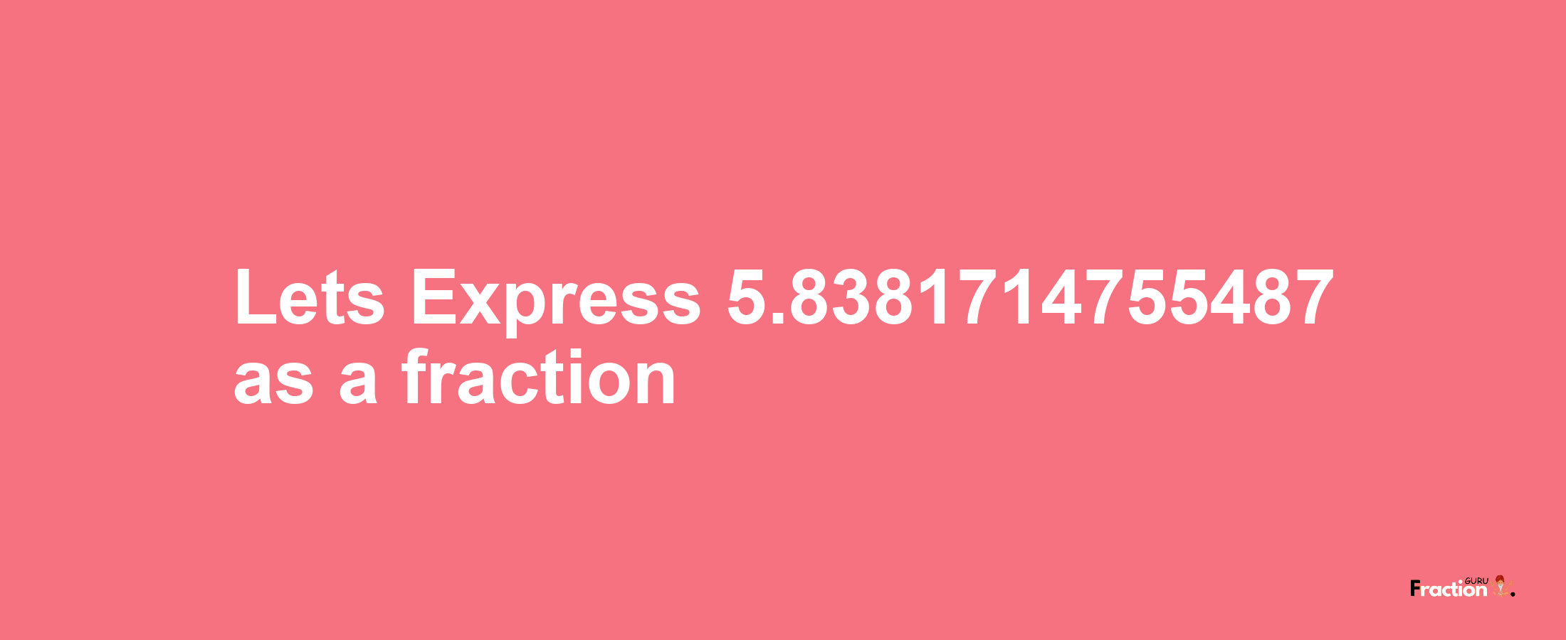 Lets Express 5.8381714755487 as afraction